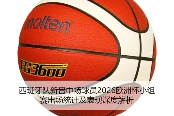 西班牙队新晋中场球员2026欧洲杯小组赛出场统计及表现深度解析