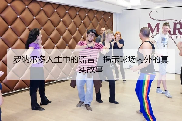罗纳尔多人生中的谎言：揭示球场内外的真实故事