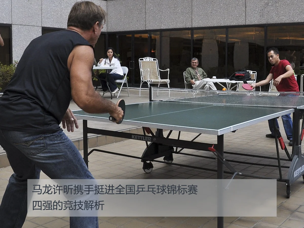 马龙许昕携手挺进全国乒乓球锦标赛四强的竞技解析